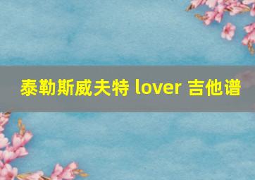 泰勒斯威夫特 lover 吉他谱